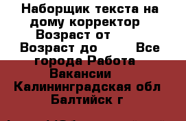 Наборщик текста на дому,корректор › Возраст от ­ 18 › Возраст до ­ 40 - Все города Работа » Вакансии   . Калининградская обл.,Балтийск г.